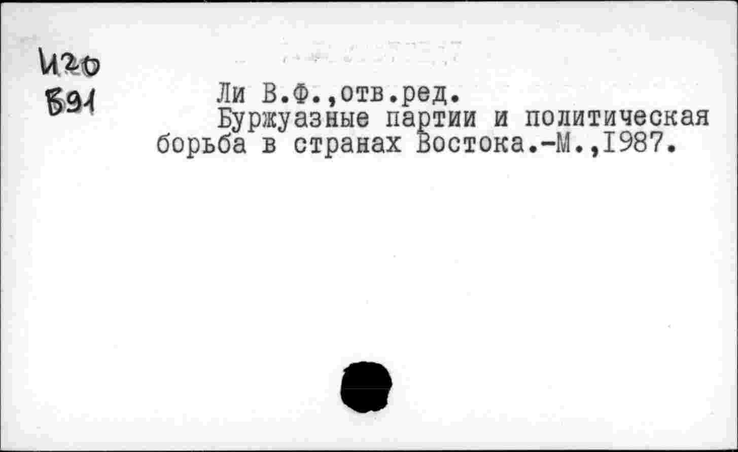 ﻿Ли В.Ф.,отв.ред.
Буржуазные партии и политическая борьба в странах востока.-М.,1987.